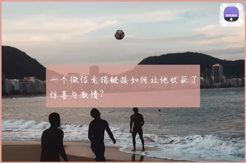 一个微信竞猜链接如何让他收获了惊喜与激情?