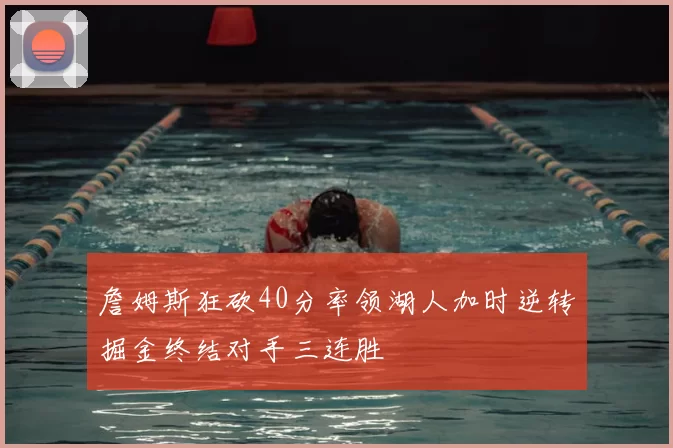 詹姆斯狂砍40分率领湖人加时逆转掘金终结对手三连胜