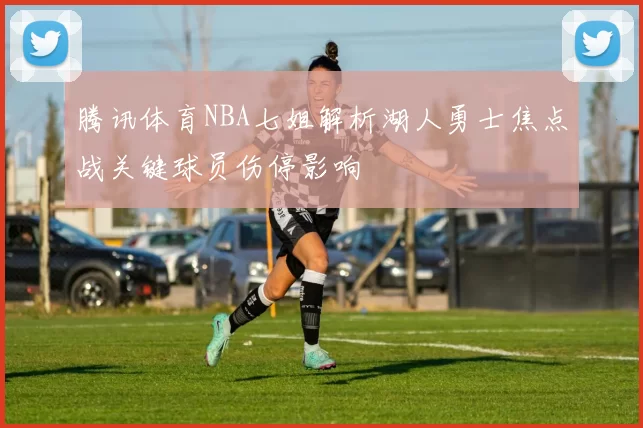 腾讯体育NBA七姐解析湖人勇士焦点战关键球员伤停影响