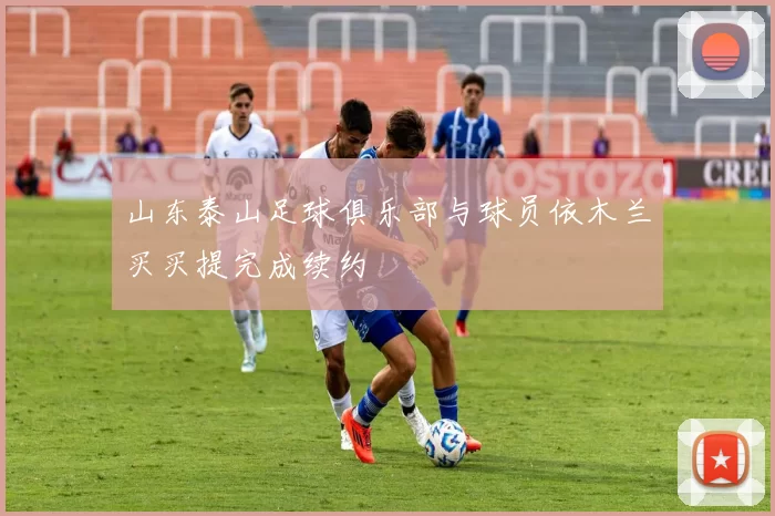 山东泰山足球俱乐部与球员依木兰买买提完成续约
