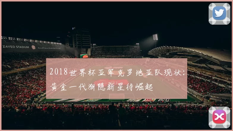 2018世界杯亚军克罗地亚队现状:黄金一代渐隐新星待崛起
