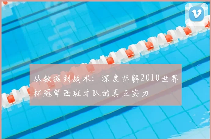 从数据到战术：深度拆解2010世界杯冠军西班牙队的真正实力