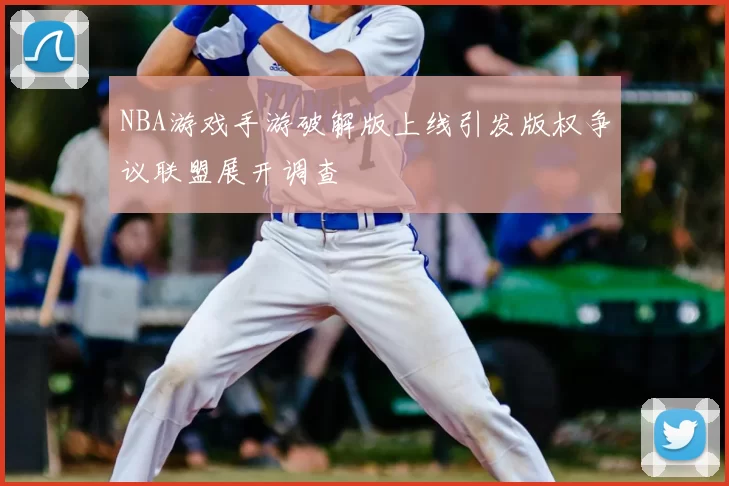 NBA游戏手游破解版上线引发版权争议联盟展开调查