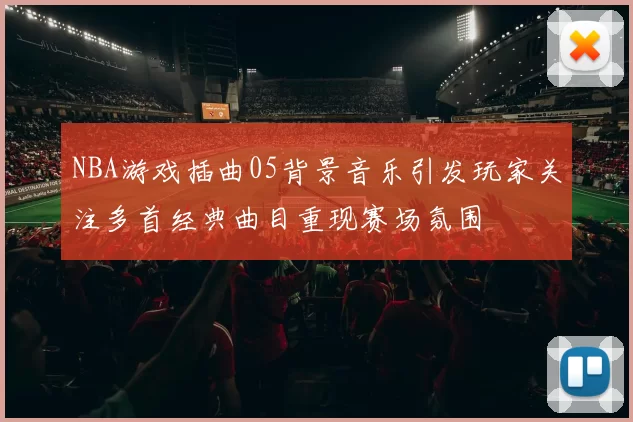 NBA游戏插曲05背景音乐引发玩家关注多首经典曲目重现赛场氛围