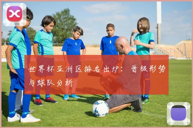 世界杯亚洲区排名出炉:晋级形势与球队分析