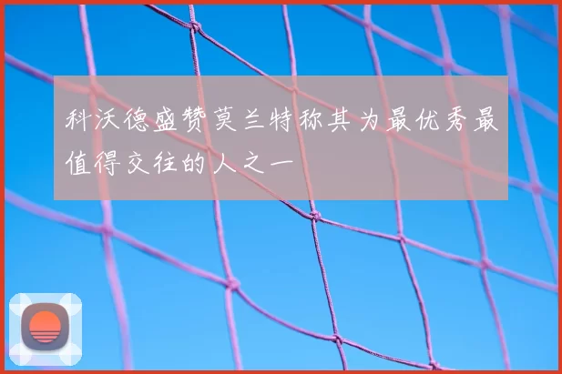 科沃德盛赞莫兰特称其为最优秀最值得交往的人之一