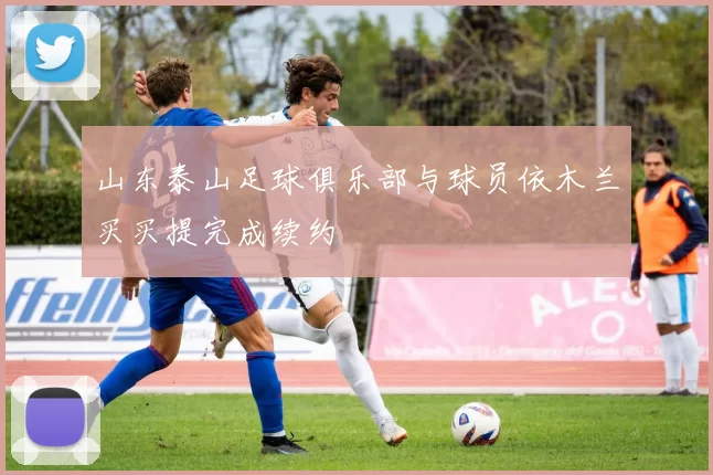 山东泰山足球俱乐部与球员依木兰买买提完成续约