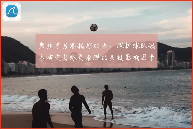 聚焦季后赛精彩对决,探析球队战术演变与球员表现的关键影响因素