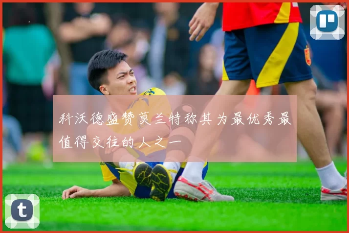 科沃德盛赞莫兰特称其为最优秀最值得交往的人之一