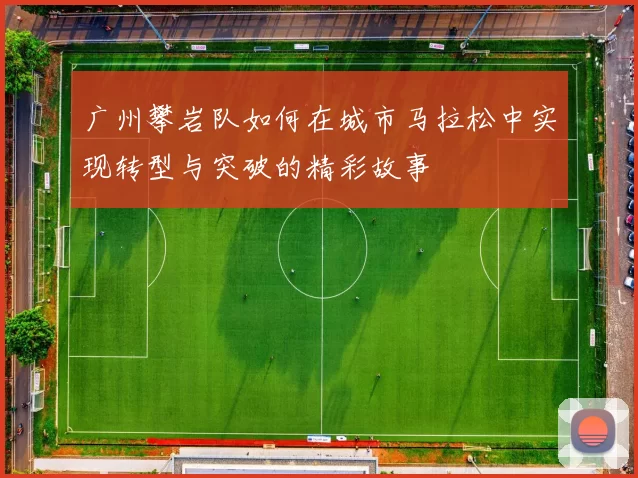 广州攀岩队如何在城市马拉松中实现转型与突破的精彩故事