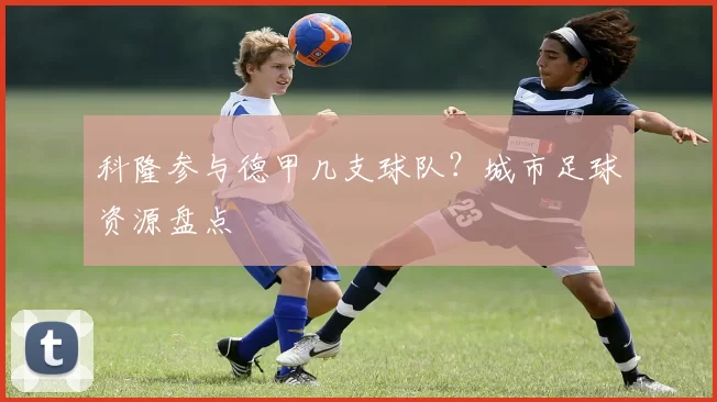 科隆参与德甲几支球队？城市足球资源盘点
