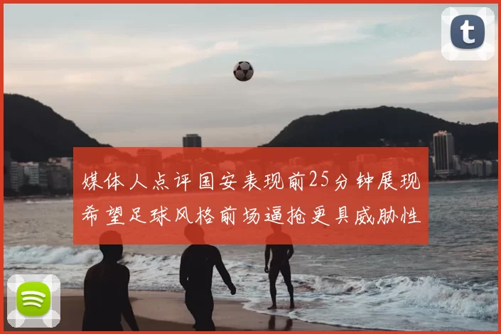 媒体人点评国安表现前25分钟展现希望足球风格前场逼抢更具威胁性