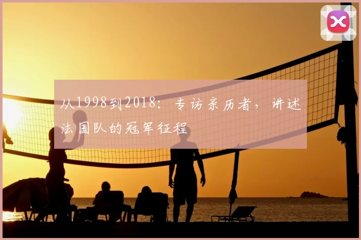 从1998到2018:专访亲历者,讲述法国队的冠军征程