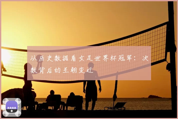 从历史数据看女足世界杯冠军：次数背后的王朝变迁
