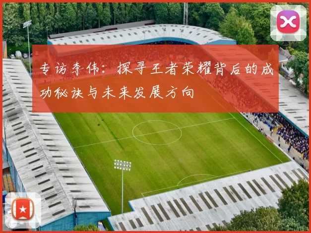 专访李伟：探寻王者荣耀背后的成功秘诀与未来发展方向