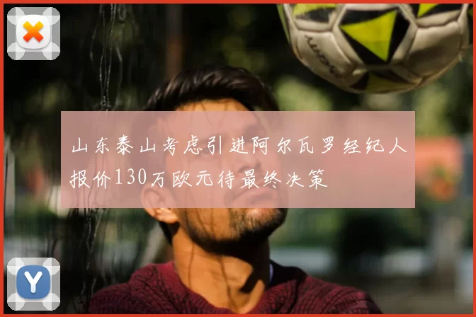 山东泰山考虑引进阿尔瓦罗经纪人报价130万欧元待最终决策