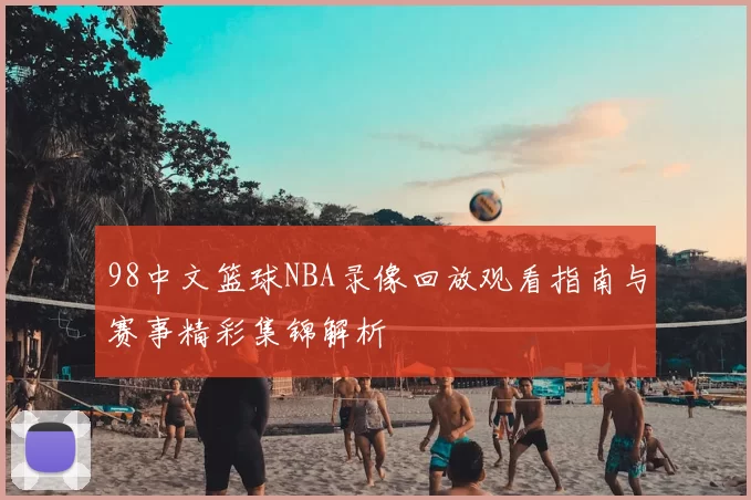98中文篮球NBA录像回放观看指南与赛事精彩集锦解析