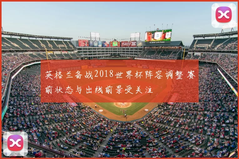 英格兰备战2018世界杯阵容调整 赛前状态与出线前景受关注