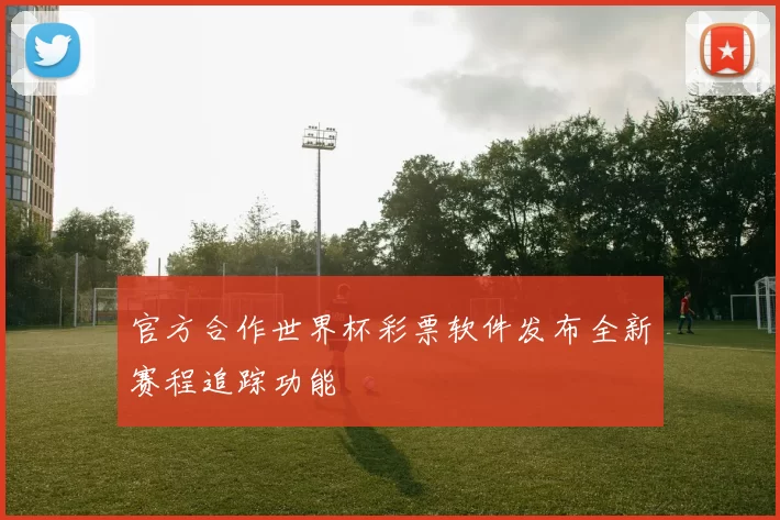 官方合作世界杯彩票软件发布全新赛程追踪功能