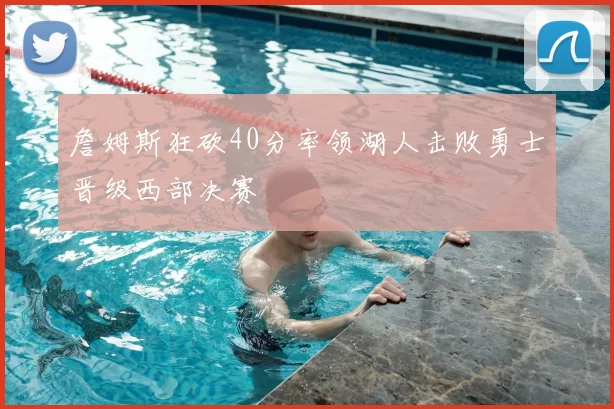 詹姆斯狂砍40分率领湖人击败勇士晋级西部决赛