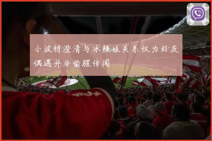 小波特澄清与冰辣妹关系仅为好友偶遇并非偷腥传闻
