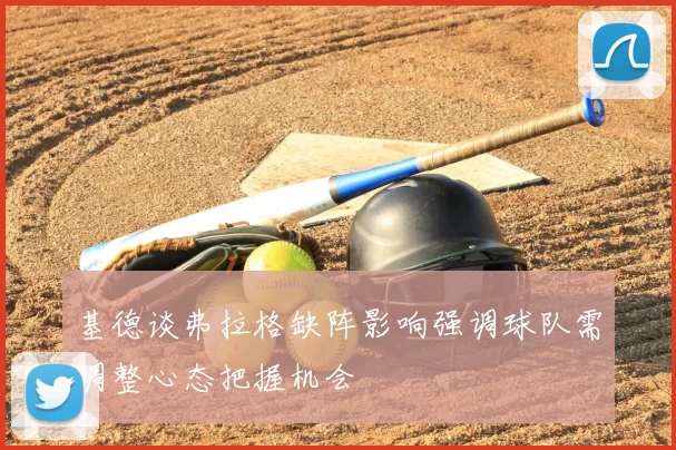 基德谈弗拉格缺阵影响强调球队需调整心态把握机会