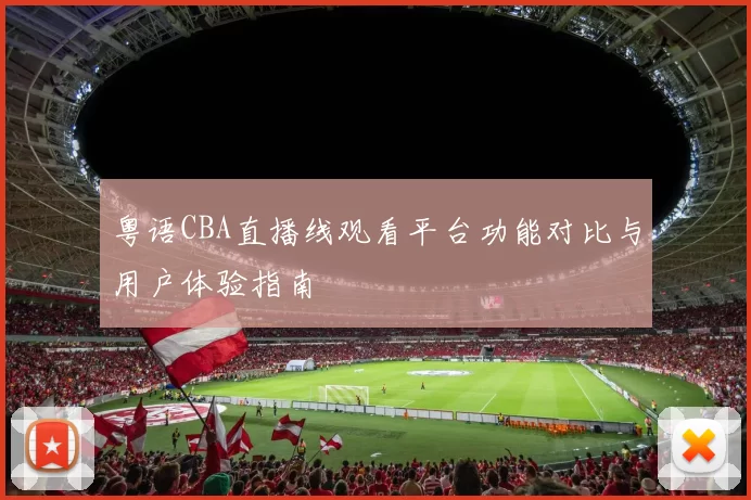 粤语CBA直播线观看平台功能对比与用户体验指南
