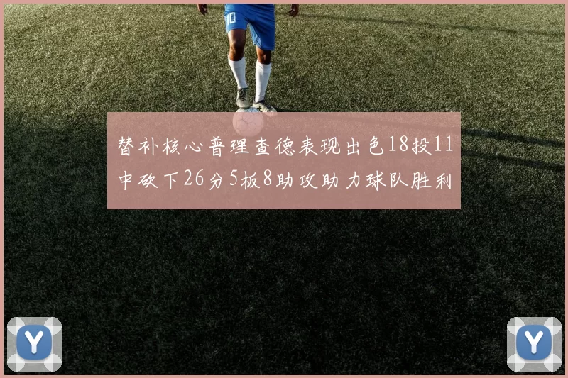 替补核心普理查德表现出色18投11中砍下26分5板8助攻助力球队胜利