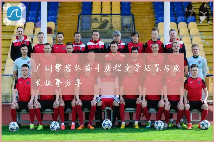 广州攀岩队奋斗历程全景记录与成长故事分享