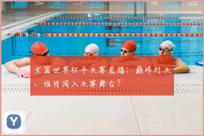 女篮世界杯半决赛直播:巅峰对决,谁将闯入决赛舞台?