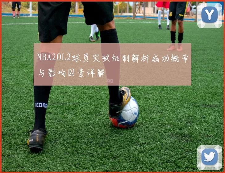NBA2OL2球员突破机制解析成功概率与影响因素详解