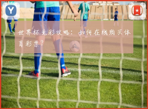 世界杯竞彩攻略：如何在线购买体育彩票？