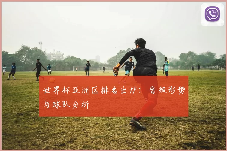 世界杯亚洲区排名出炉：晋级形势与球队分析