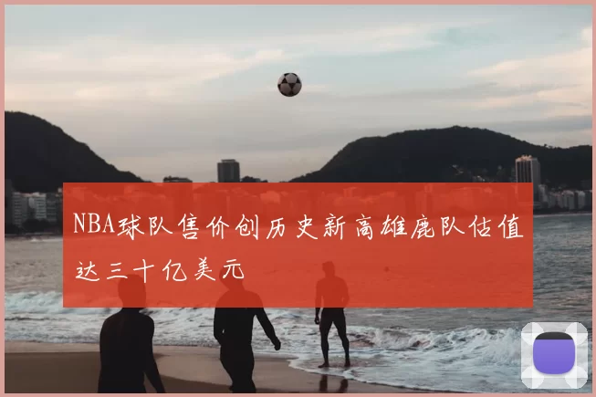 NBA球队售价创历史新高雄鹿队估值达三十亿美元