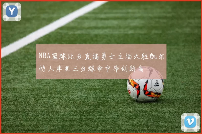 NBA篮球比分直播勇士主场大胜凯尔特人库里三分球命中率创新高