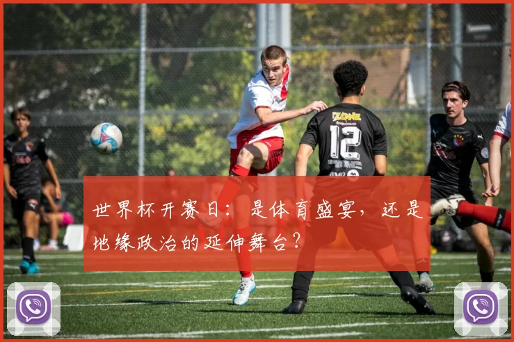 世界杯开赛日：是体育盛宴，还是地缘政治的延伸舞台？
