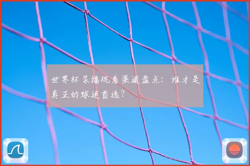 世界杯录播观看渠道盘点：谁才是真正的球迷首选？