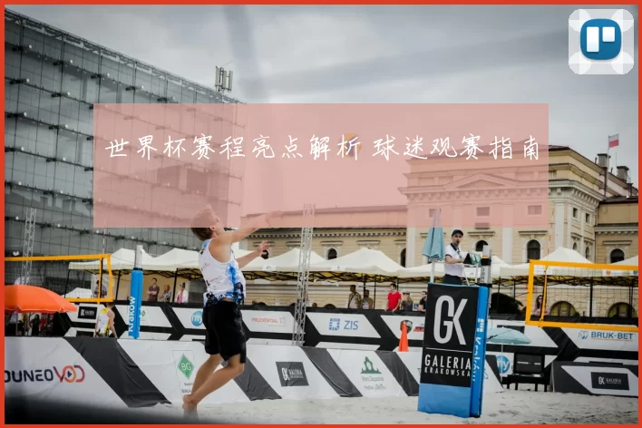 世界杯赛程亮点解析 球迷观赛指南